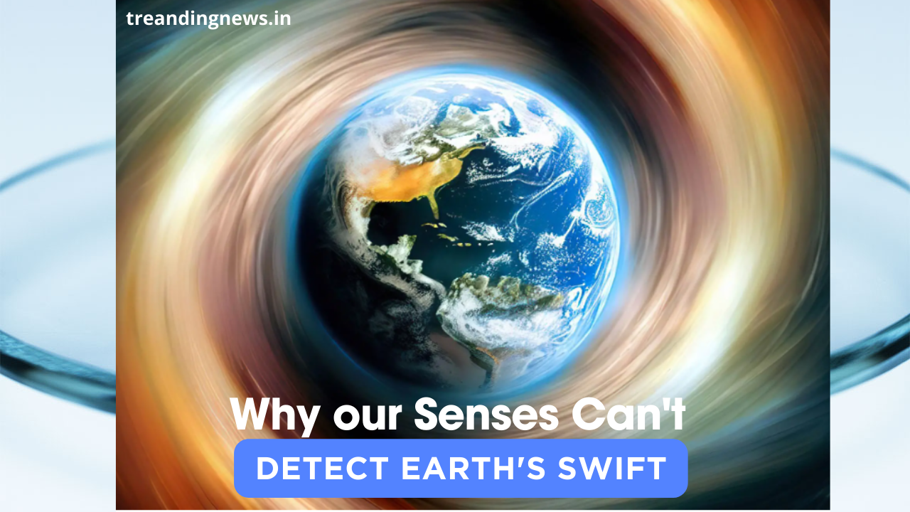 Why our Senses Can’t Detect Earth’s Swift 1664 Km/h Spin.